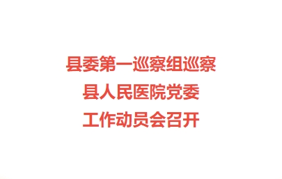 县委第一巡察组巡察县人民医院党委工作动员会召开